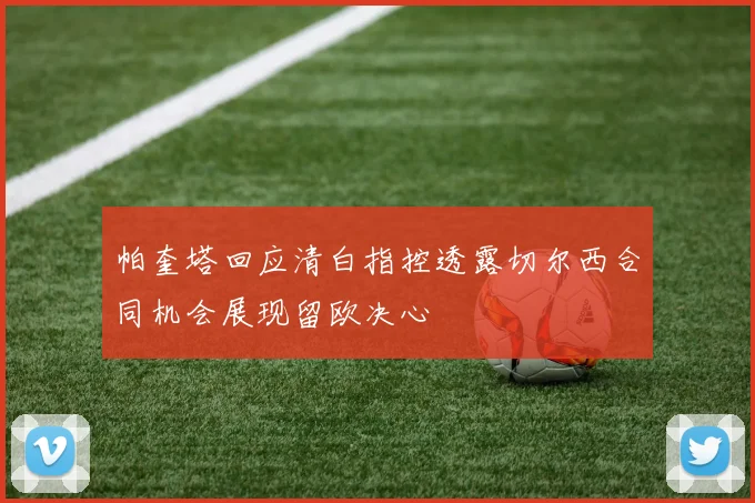 帕奎塔回应清白指控透露切尔西合同机会展现留欧决心