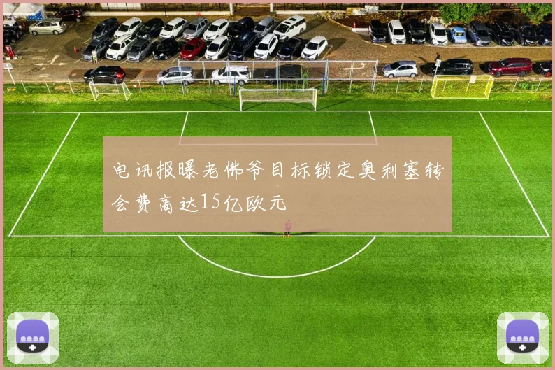 电讯报曝老佛爷目标锁定奥利塞转会费高达15亿欧元