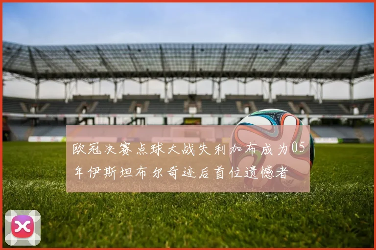 欧冠决赛点球大战失利加布成为05年伊斯坦布尔奇迹后首位遗憾者