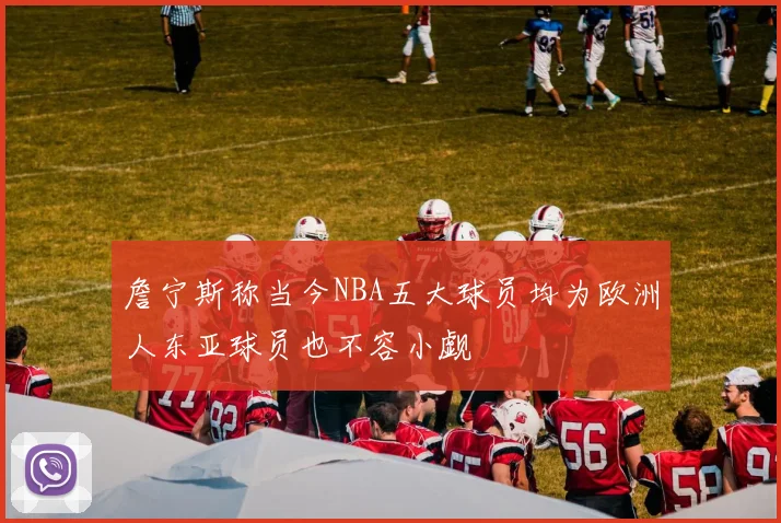 詹宁斯称当今NBA五大球员均为欧洲人东亚球员也不容小觑