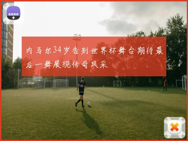 内马尔34岁告别世界杯舞台期待最后一舞展现传奇风采