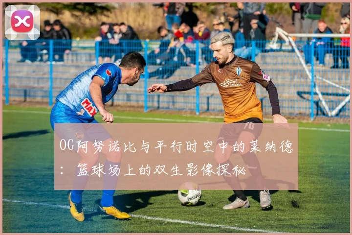 OG阿努诺比与平行时空中的莱纳德：篮球场上的双生影像探秘