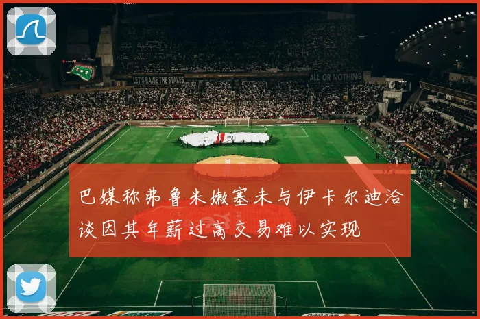巴媒称弗鲁米嫩塞未与伊卡尔迪洽谈因其年薪过高交易难以实现