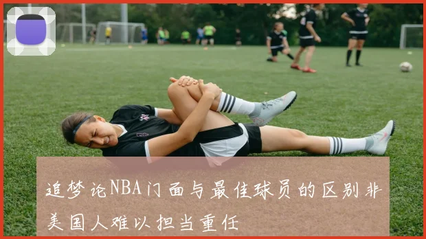 追梦论NBA门面与最佳球员的区别非美国人难以担当重任