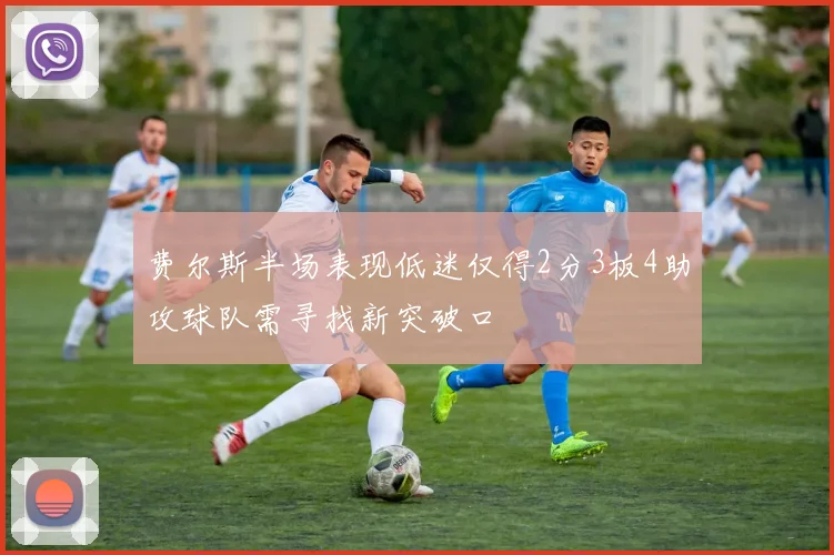 费尔斯半场表现低迷仅得2分3板4助攻球队需寻找新突破口