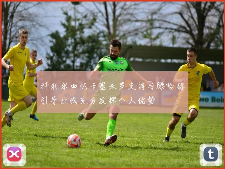 科利尔回忆卡塞米罗支持与滕哈赫引导让我充分发挥个人优势