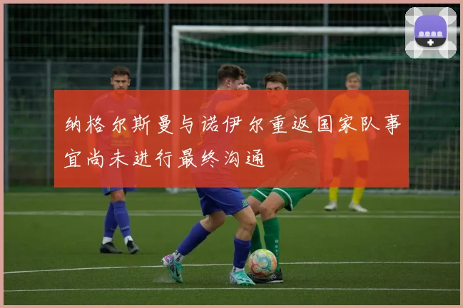纳格尔斯曼与诺伊尔重返国家队事宜尚未进行最终沟通