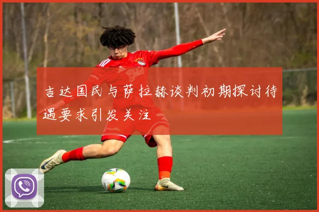 吉达国民与萨拉赫谈判初期探讨待遇要求引发关注