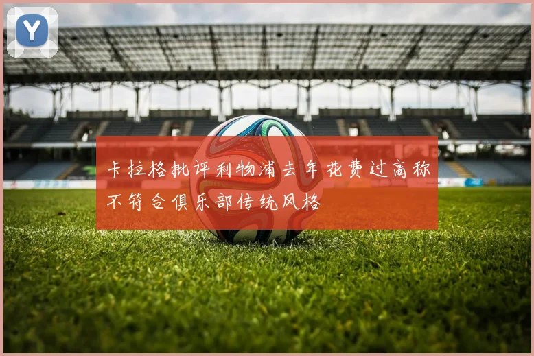 卡拉格批评利物浦去年花费过高称不符合俱乐部传统风格