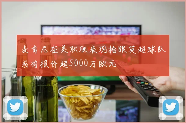 麦肯尼在美职联表现抢眼英超球队或将报价超5000万欧元