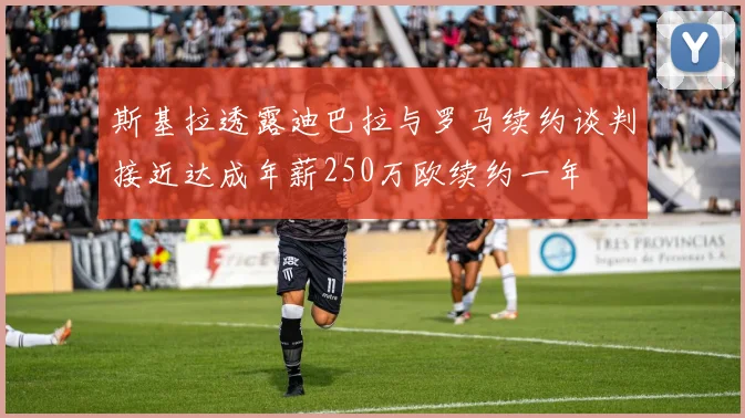 斯基拉透露迪巴拉与罗马续约谈判接近达成年薪250万欧续约一年
