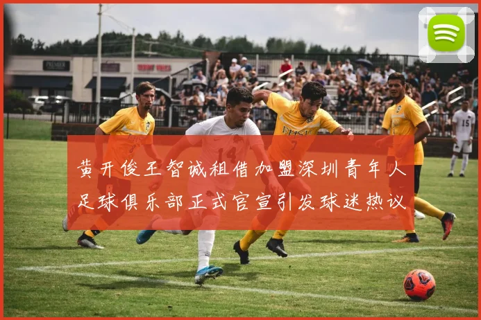 黄开俊王智诚租借加盟深圳青年人足球俱乐部正式官宣引发球迷热议